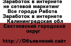 Заработок в интернете , не сетевой маркетинг  - Все города Работа » Заработок в интернете   . Калининградская обл.,Светловский городской округ 